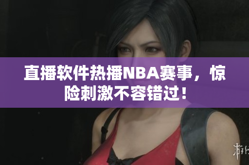 直播软件热播NBA赛事，惊险刺激不容错过！