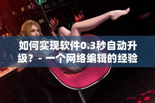 如何实现软件0.3秒自动升级？- 一个网络编辑的经验分享