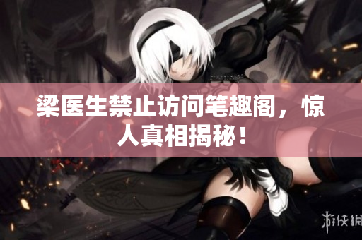 梁医生禁止访问笔趣阁，惊人真相揭秘！