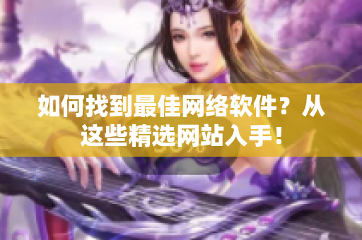 如何找到最佳网络软件？从这些精选网站入手！