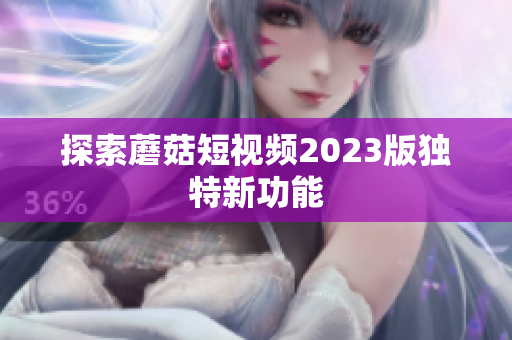 探索蘑菇短视频2023版独特新功能