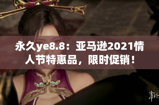 永久ye8.8：亚马逊2021情人节特惠品，限时促销！