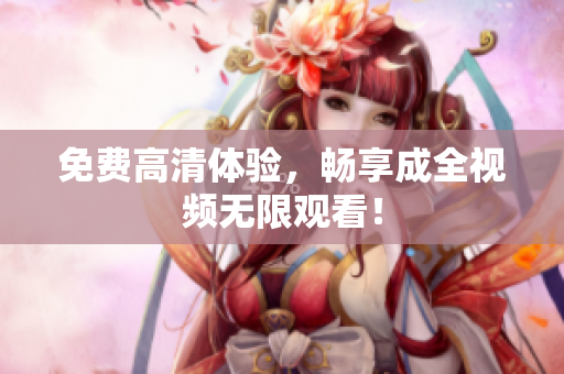 免费高清体验，畅享成全视频无限观看！