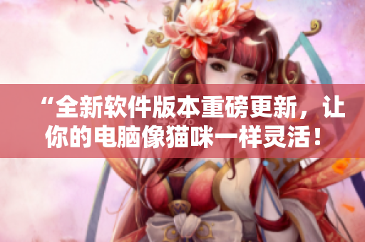 “全新软件版本重磅更新，让你的电脑像猫咪一样灵活！”