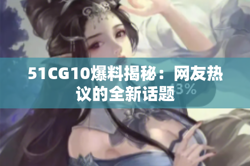 51CG10爆料揭秘：网友热议的全新话题