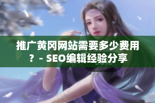 推广黄冈网站需要多少费用？- SEO编辑经验分享