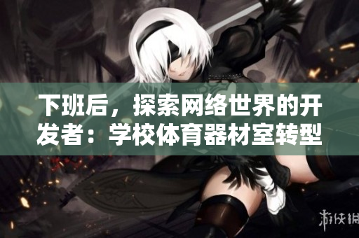 下班后，探索网络世界的开发者：学校体育器材室转型界面设计工作室