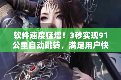 软件速度猛增！3秒实现91公里自动跳转，满足用户快速需求