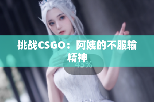 挑战CSGO：阿姨的不服输精神