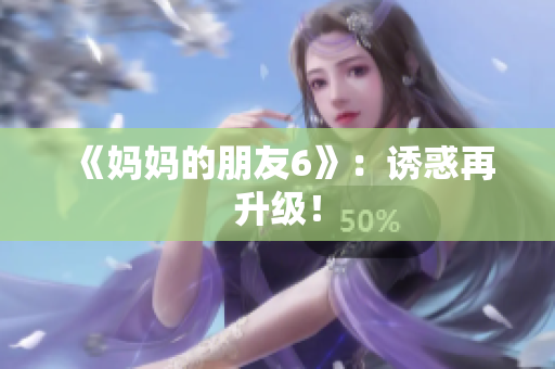 《妈妈的朋友6》：诱惑再升级！
