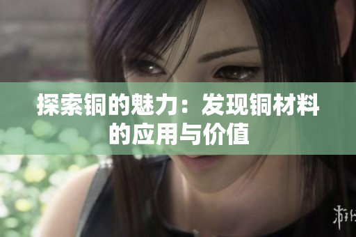 探索铜的魅力：发现铜材料的应用与价值