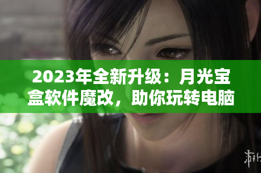 2023年全新升级：月光宝盒软件魔改，助你玩转电脑