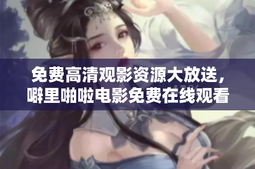 免费高清观影资源大放送，噼里啪啦电影免费在线观看！