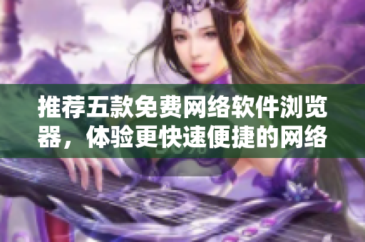 推荐五款免费网络软件浏览器，体验更快速便捷的网络冲浪