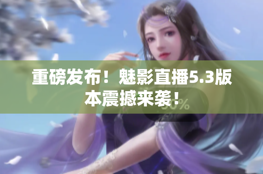重磅发布！魅影直播5.3版本震撼来袭！