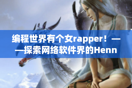 编程世界有个女rapper！——探索网络软件界的Hennessy