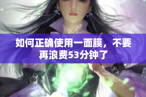 如何正确使用一面膜，不要再浪费53分钟了