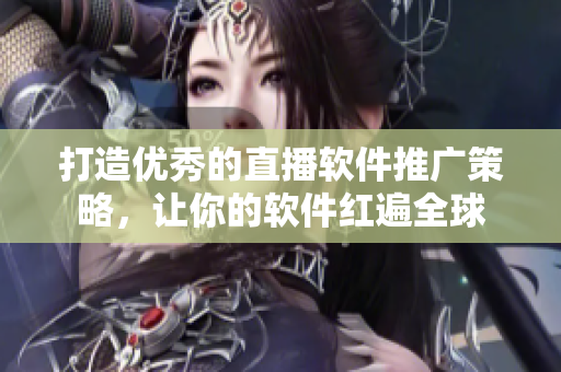 打造优秀的直播软件推广策略，让你的软件红遍全球