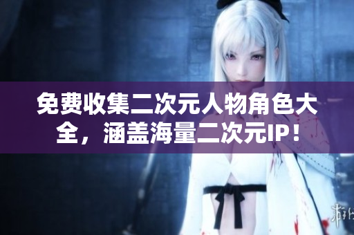 免费收集二次元人物角色大全，涵盖海量二次元IP！