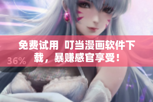 免费试用  叮当漫画软件下载，暴赚感官享受！