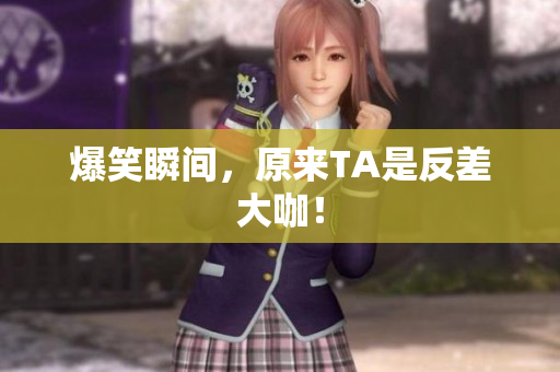 爆笑瞬间，原来TA是反差大咖！