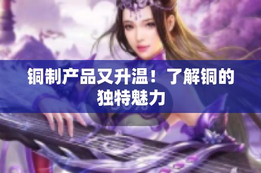 铜制产品又升温！了解铜的独特魅力
