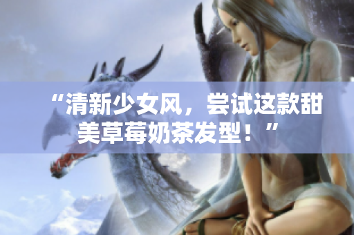 “清新少女风，尝试这款甜美草莓奶茶发型！”