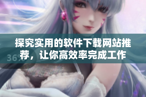 探究实用的软件下载网站推荐，让你高效率完成工作