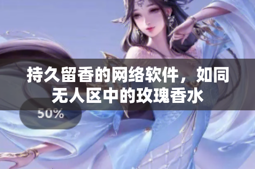 持久留香的网络软件，如同无人区中的玫瑰香水