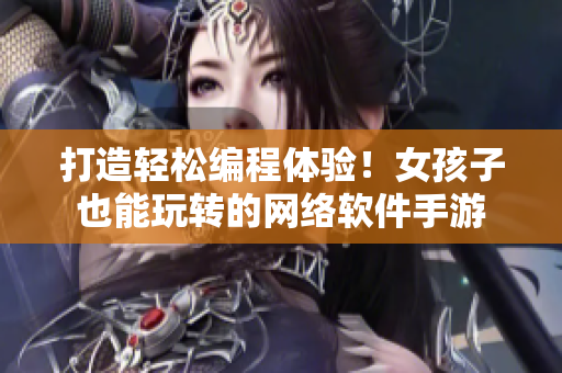 打造轻松编程体验！女孩子也能玩转的网络软件手游