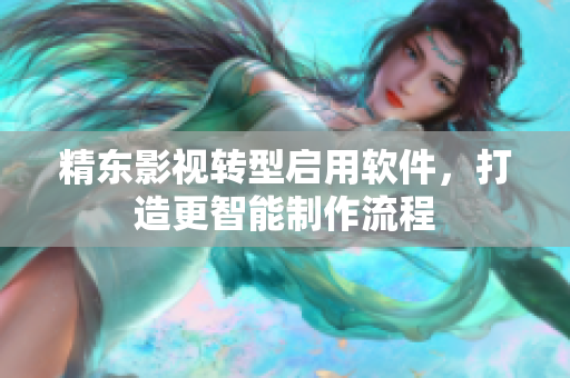 精东影视转型启用软件，打造更智能制作流程