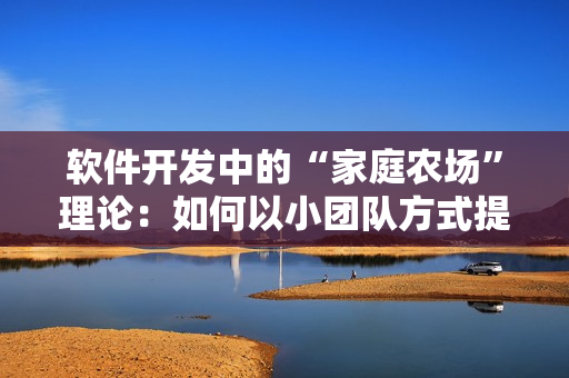 软件开发中的“家庭农场”理论：如何以小团队方式提高软件生产率？