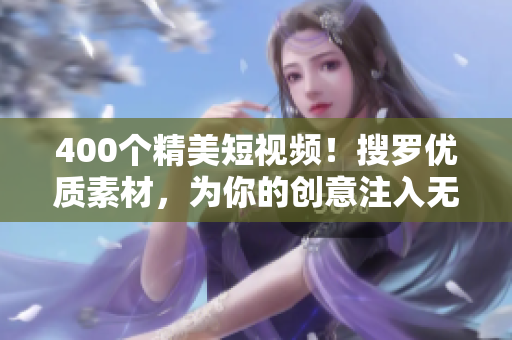 400个精美短视频！搜罗优质素材，为你的创意注入无限生机！