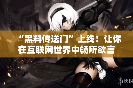 “黑料传送门”上线！让你在互联网世界中畅所欲言