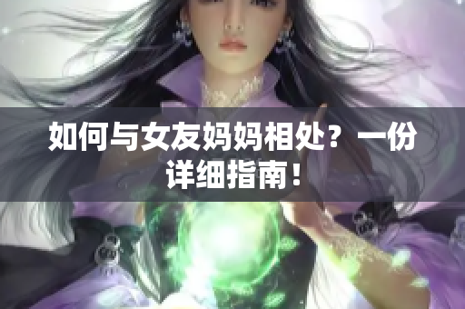 如何与女友妈妈相处？一份详细指南！