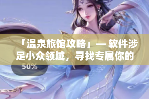 「温泉旅馆攻略」— 软件涉足小众领域，寻找专属你的优质温泉之旅