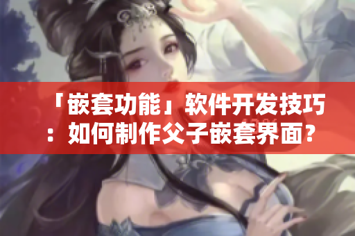 「嵌套功能」软件开发技巧：如何制作父子嵌套界面？