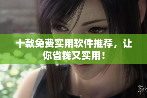 十款免费实用软件推荐，让你省钱又实用！