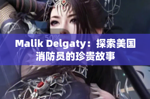 Malik Delgaty：探索美国消防员的珍贵故事