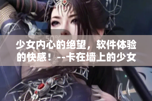 少女内心的绝望，软件体验的快感！--卡在墙上的少女3值得下载！