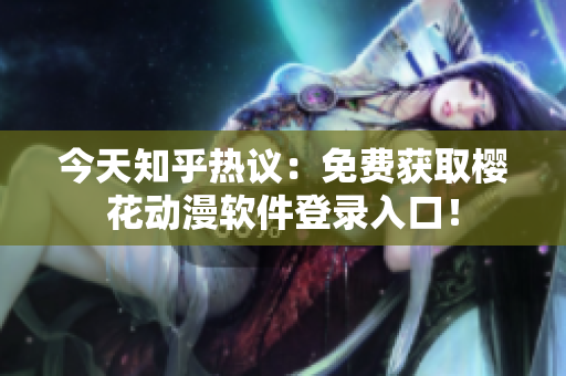 今天知乎热议：免费获取樱花动漫软件登录入口！