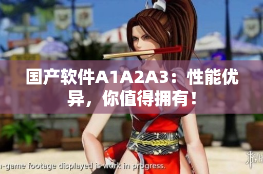 国产软件A1A2A3：性能优异，你值得拥有！