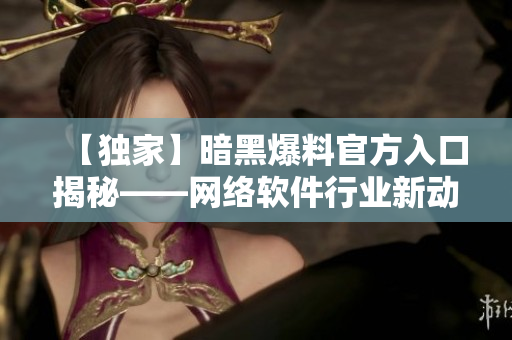 【独家】暗黑爆料官方入口揭秘——网络软件行业新动态