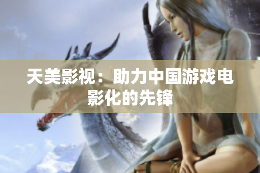 天美影视：助力中国游戏电影化的先锋