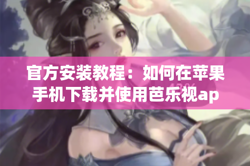 官方安装教程：如何在苹果手机下载并使用芭乐视app