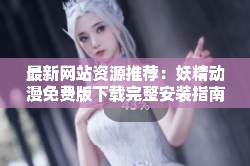 最新网站资源推荐：妖精动漫免费版下载完整安装指南