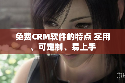 免费CRM软件的特点 实用、可定制、易上手