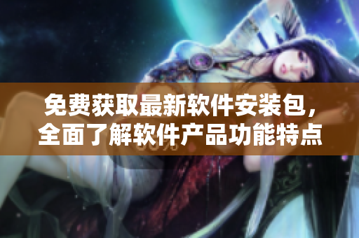 免费获取最新软件安装包，全面了解软件产品功能特点