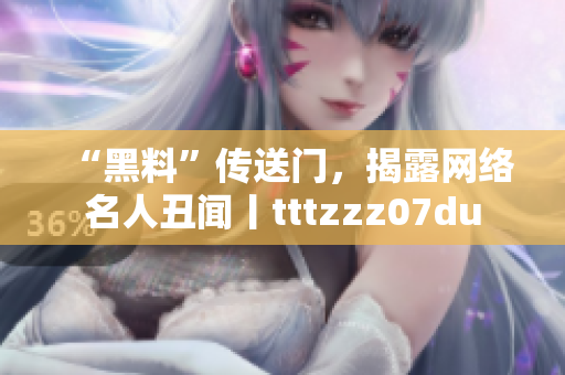 “黑料”传送门，揭露网络名人丑闻丨tttzzz07du