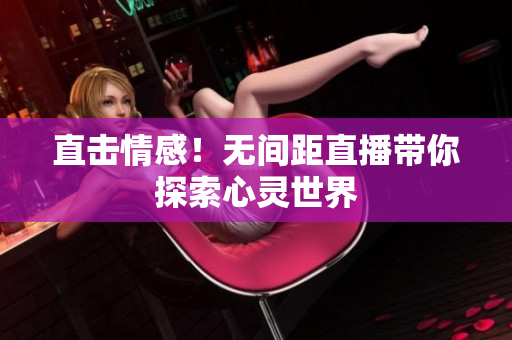 直击情感！无间距直播带你探索心灵世界